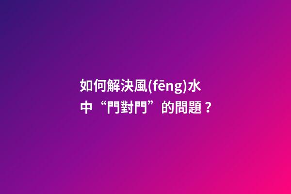 如何解決風(fēng)水中“門對門”的問題？